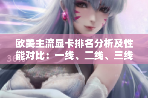 歐美主流顯卡排名分析及性能對比：一線、二線、三線顯卡全面評測