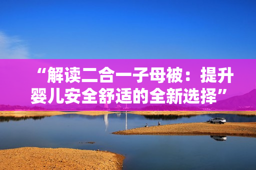“解讀二合一子母被：提升嬰兒安全舒適的全新選擇”