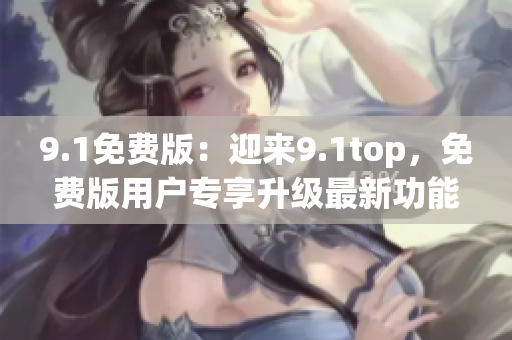 9.1免費(fèi)版：迎來(lái)9.1top，免費(fèi)版用戶專享升級(jí)最新功能
