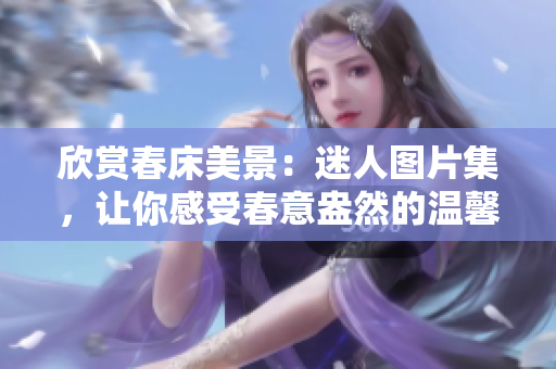 欣賞春床美景：迷人圖片集，讓你感受春意盎然的溫馨氛圍