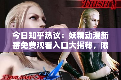 今日知乎熱議：妖精動(dòng)漫新番免費(fèi)觀看入口大揭秘，限時(shí)登錄搶先享受精彩動(dòng)畫！