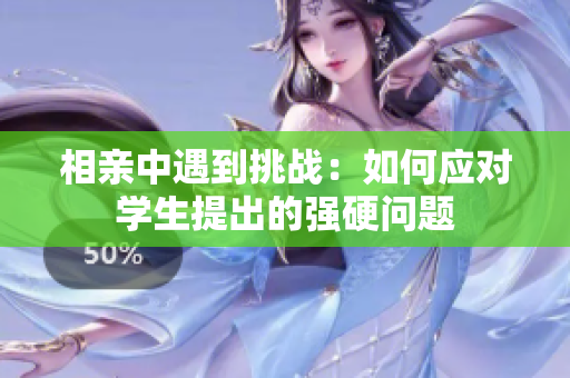 相親中遇到挑戰(zhàn)：如何應(yīng)對(duì)學(xué)生提出的強(qiáng)硬問題