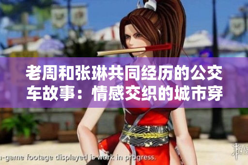 老周和張琳共同經(jīng)歷的公交車(chē)故事：情感交織的城市穿梭
