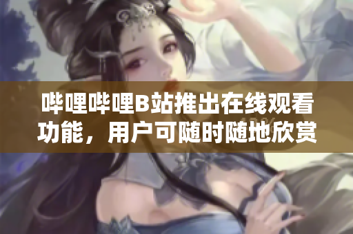 嗶哩嗶哩B站推出在線觀看功能，用戶可隨時(shí)隨地欣賞喜愛的視頻