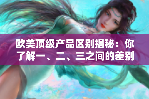 歐美頂級(jí)產(chǎn)品區(qū)別揭秘：你了解一、二、三之間的差別嗎？