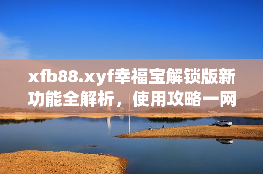 xfb88.xyf幸福寶解鎖版新功能全解析，使用攻略一網(wǎng)打盡！