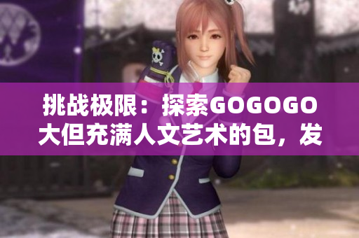 挑戰(zhàn)極限：探索GOGOGO大但充滿人文藝術(shù)的包，發(fā)現(xiàn)無限驚喜