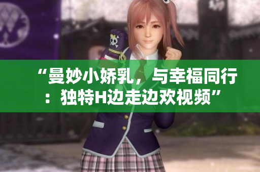 “曼妙小嬌乳，與幸福同行：獨(dú)特H邊走邊歡視頻”