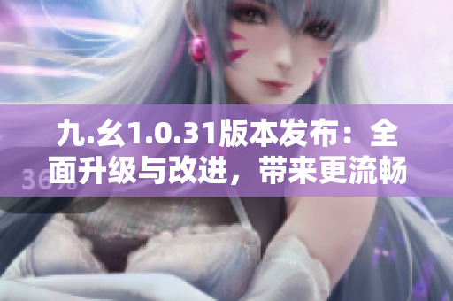 九.幺1.0.31版本發(fā)布：全面升級與改進(jìn)，帶來更流暢的用戶體驗