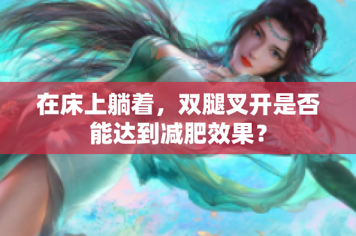 在床上躺著，雙腿叉開是否能達(dá)到減肥效果？