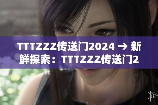 TTTZZZ傳送門(mén)2024 → 新鮮探索：TTTZZZ傳送門(mén)2024