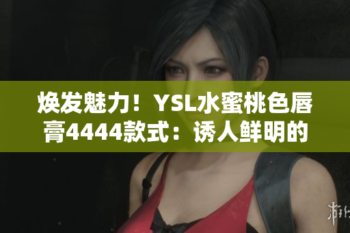 煥發(fā)魅力！YSL水蜜桃色唇膏4444款式：誘人鮮明的選擇