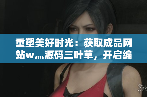 重塑美好時(shí)光：獲取成品網(wǎng)站w灬源碼三葉草，開啟編程新篇章！