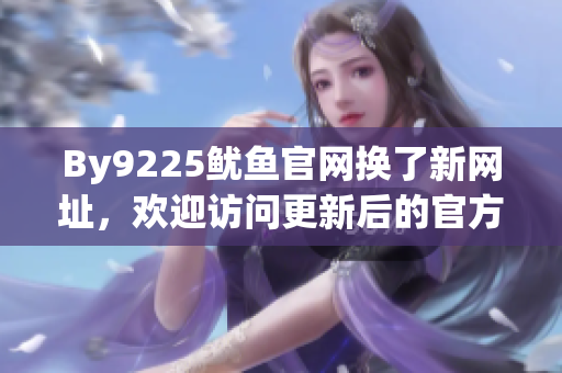 By9225魷魚官網(wǎng)換了新網(wǎng)址，歡迎訪問更新后的官方網(wǎng)站
