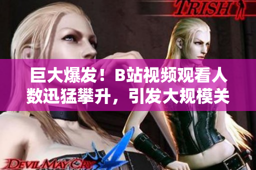巨大爆發(fā)！B站視頻觀看人數(shù)迅猛攀升，引發(fā)大規(guī)模關(guān)注