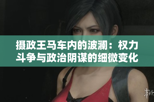 攝政王馬車(chē)內(nèi)的波瀾：權(quán)力斗爭(zhēng)與政治陰謀的細(xì)微變化