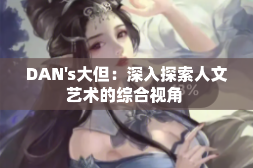DAN's大但：深入探索人文藝術(shù)的綜合視角 