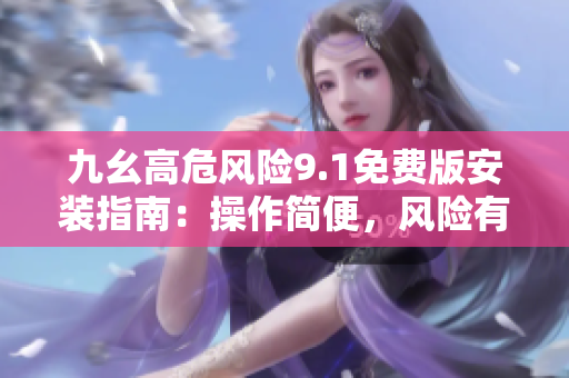 九幺高危風(fēng)險(xiǎn)9.1免費(fèi)版安裝指南：操作簡(jiǎn)便，風(fēng)險(xiǎn)有解，輕松體驗(yàn)安全防護(hù)