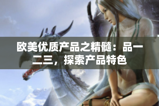 歐美優(yōu)質(zhì)產(chǎn)品之精髓：品一二三，探索產(chǎn)品特色