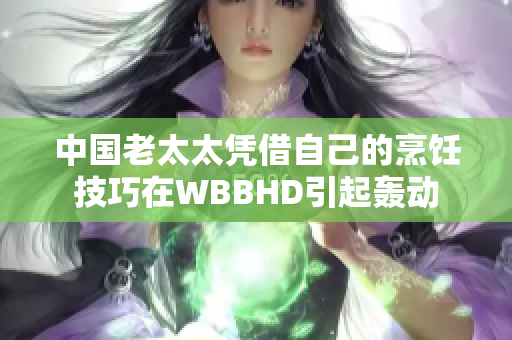中國(guó)老太太憑借自己的烹飪技巧在WBBHD引起轟動(dòng)