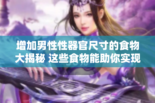 增加男性性器官尺寸的食物大揭秘 這些食物能助你實(shí)現(xiàn)變大、變粗、變長(zhǎng)的目標(biāo)!