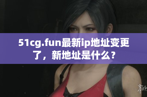 51cg.fun最新ip地址變更了，新地址是什么？