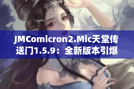 JMComicron2.Mic天堂傳送門(mén)1.5.9：全新版本引爆，探索未知世界