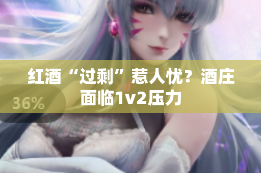 紅酒“過?！比侨藨n？酒莊面臨1v2壓力