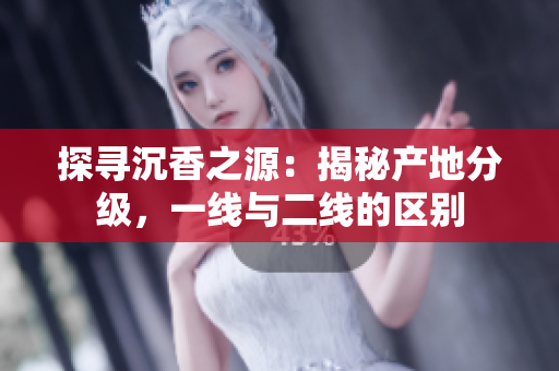 探尋沉香之源：揭秘產(chǎn)地分級(jí)，一線與二線的區(qū)別