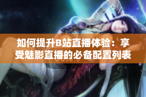 如何提升B站直播體驗(yàn)：享受魅影直播的必備配置列表