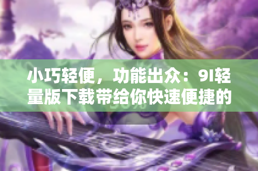 小巧輕便，功能出眾：9I輕量版下載帶給你快速便捷的體驗(yàn)