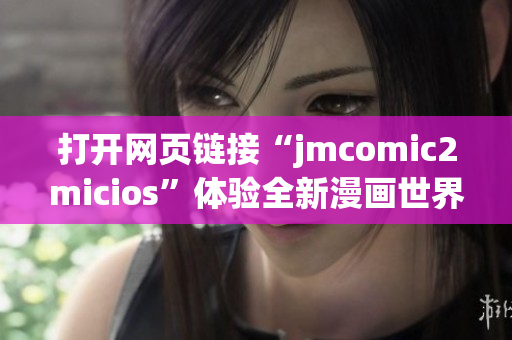 打開網(wǎng)頁(yè)鏈接“jmcomic2micios”體驗(yàn)全新漫畫世界