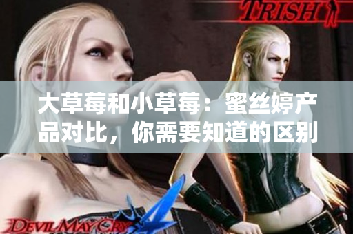 大草莓和小草莓：蜜絲婷產(chǎn)品對比，你需要知道的區(qū)別