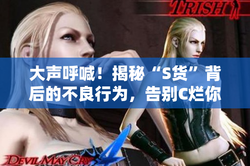 大聲呼喊！揭秘“S貨”背后的不良行為，告別C爛你的SB視頻