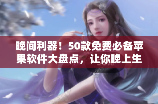 晚間利器！50款免費(fèi)必備蘋果軟件大盤點(diǎn)，讓你晚上生活更加便捷舒適！
