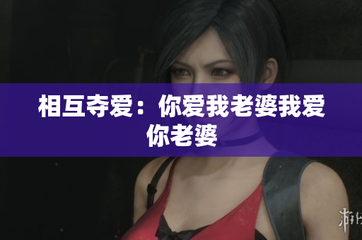 相互奪愛：你愛我老婆我愛你老婆