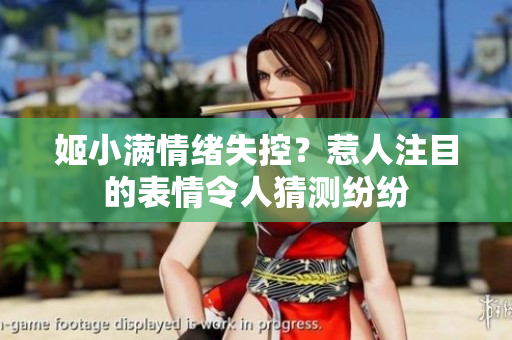 姬小滿情緒失控？惹人注目的表情令人猜測紛紛