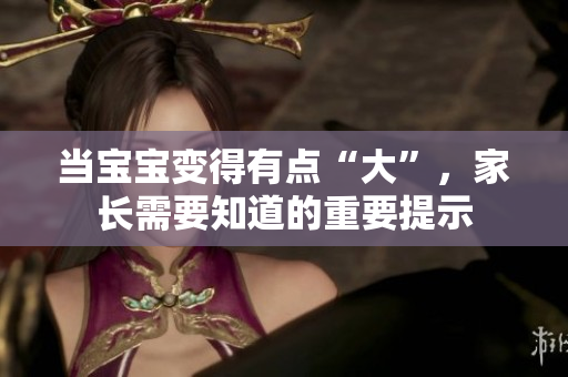 當寶寶變得有點“大”，家長需要知道的重要提示