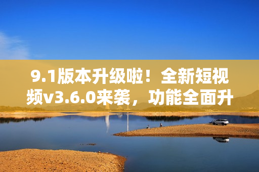 9.1版本升級啦！全新短視頻v3.6.0來襲，功能全面升級，快來體驗吧