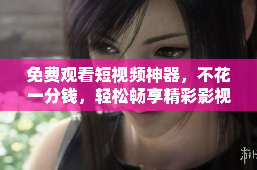 免費(fèi)觀看短視頻神器，不花一分錢，輕松暢享精彩影視