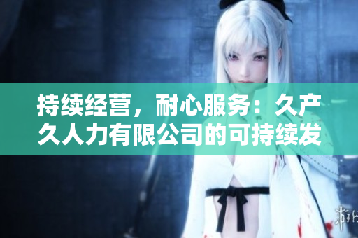 持續(xù)經(jīng)營，耐心服務(wù)：久產(chǎn)久人力有限公司的可持續(xù)發(fā)展之路