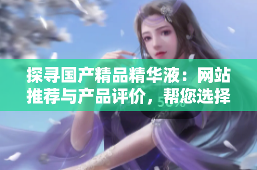 探尋國產(chǎn)精品精華液：網(wǎng)站推薦與產(chǎn)品評價，幫您選擇最適合的肌膚呵護(hù)利器！