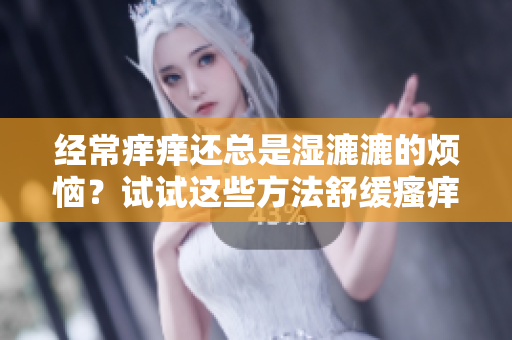 經(jīng)常癢癢還總是濕漉漉的煩惱？試試這些方法舒緩瘙癢，保持干爽吧！
