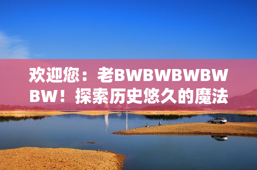 歡迎您：老BWBWBWBWBW！探索歷史悠久的魔法世界