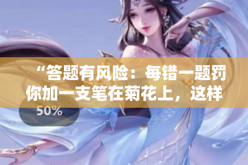 “答題有風險：每錯一題罰你加一支筆在菊花上，這樣的懲罰你敢接受嗎？”