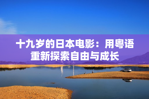 十九歲的日本電影：用粵語重新探索自由與成長