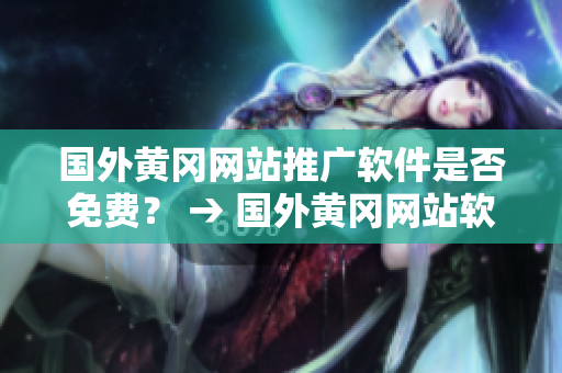國外黃岡網(wǎng)站推廣軟件是否免費？ → 國外黃岡網(wǎng)站軟件推廣費用情況查詢