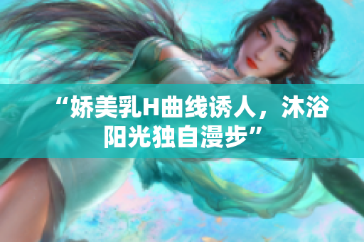 “嬌美乳H曲線誘人，沐浴陽光獨(dú)自漫步”