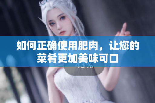 如何正確使用肥肉，讓您的菜肴更加美味可口