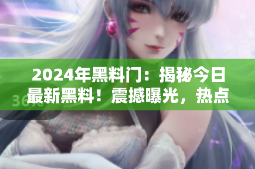2024年黑料門：揭秘今日最新黑料！震撼曝光，熱點獨家內(nèi)幕大揭秘！